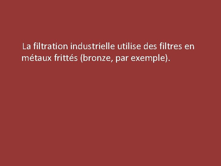  La filtration industrielle utilise des filtres en métaux frittés (bronze, par exemple). 