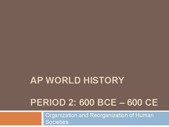 AP WORLD HISTORY PERIOD 2: 600 BCE – 600 CE Organization and Reorganization of