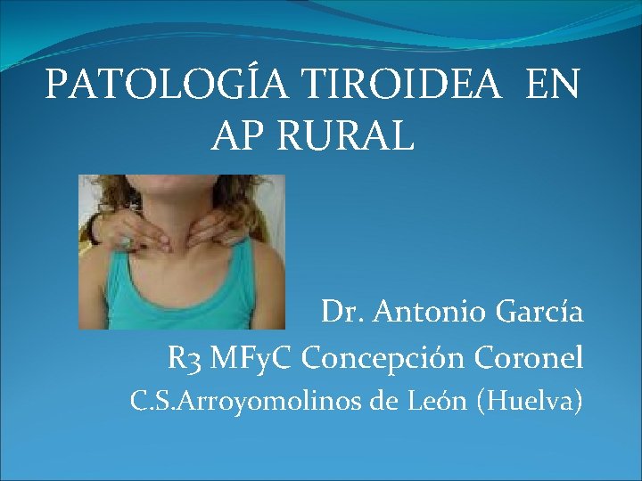 PATOLOGÍA TIROIDEA EN AP RURAL Dr. Antonio García R 3 MFy. C Concepción Coronel