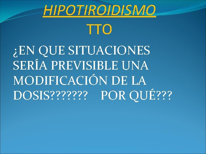 HIPOTIROIDISMO TTO ¿EN QUE SITUACIONES SERÍA PREVISIBLE UNA MODIFICACIÓN DE LA DOSIS? ? ?