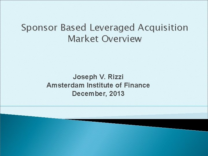 Sponsor Based Leveraged Acquisition Market Overview Joseph V. Rizzi Amsterdam Institute of Finance December,