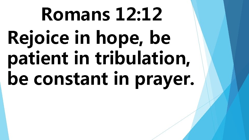 Romans 12: 12 Rejoice in hope, be patient in tribulation, be constant in prayer.