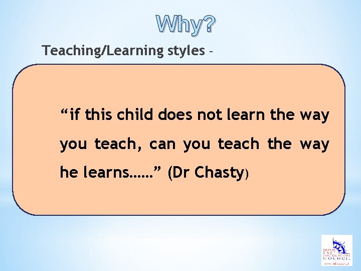 Why? Teaching/Learning styles – “if this child does not learn the way you teach,