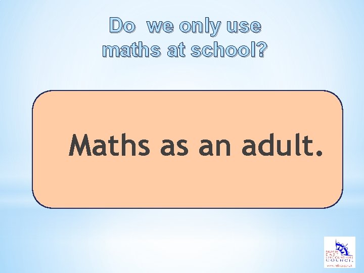 Do we only use maths at school? Maths as an adult. 