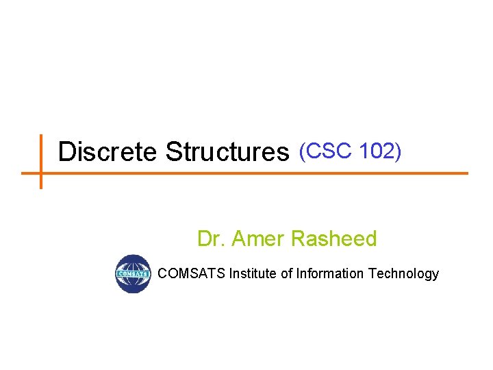 Discrete Structures (CSC 102) Dr. Amer Rasheed COMSATS Institute of Information Technology 