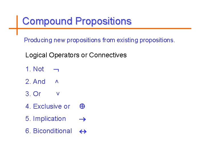 Compound Propositions Producing new propositions from existing propositions. Logical Operators or Connectives 1. Not