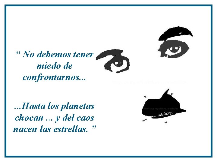 “ No debemos tener miedo de confrontarnos. . . Hasta los planetas chocan. .