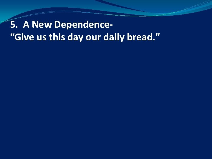 5. A New Dependence“Give us this day our daily bread. ” 5. A New Dependence“Give us this day our daily bread. ”