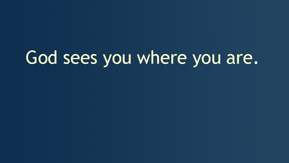 God sees you where you are. 
