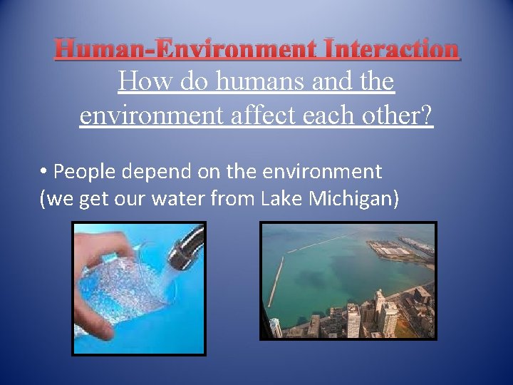 Human-Environment Interaction How do humans and the environment affect each other? • People depend