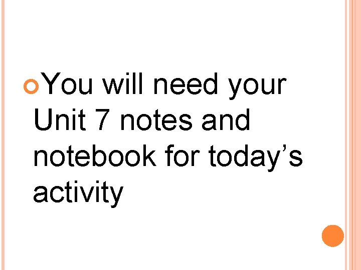  You will need your Unit 7 notes and notebook for today’s activity 