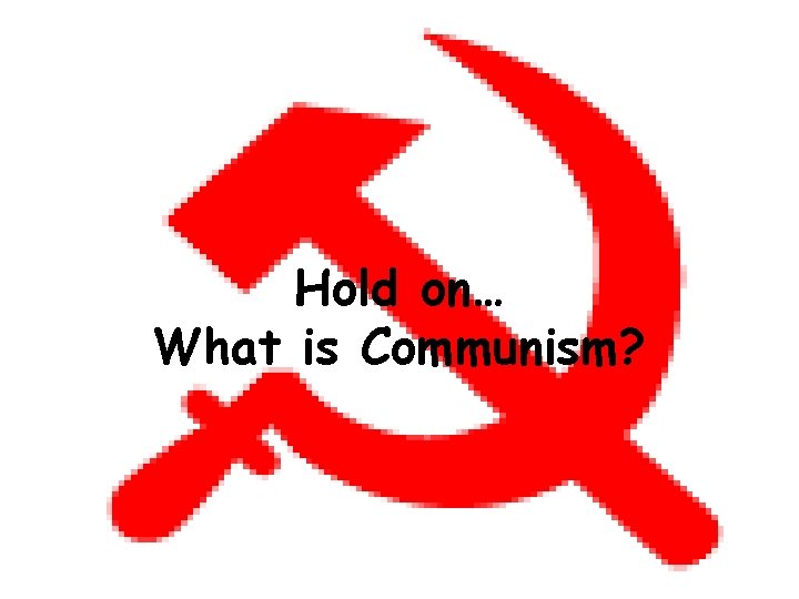 Hold on… What is Communism? 