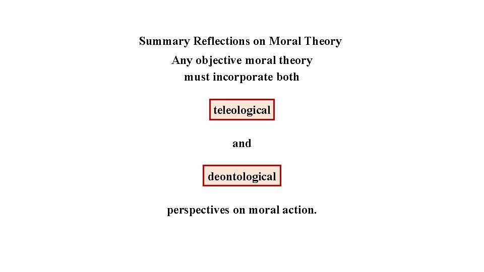 Summary Reflections on Moral Theory Any objective moral theory must incorporate both teleological and