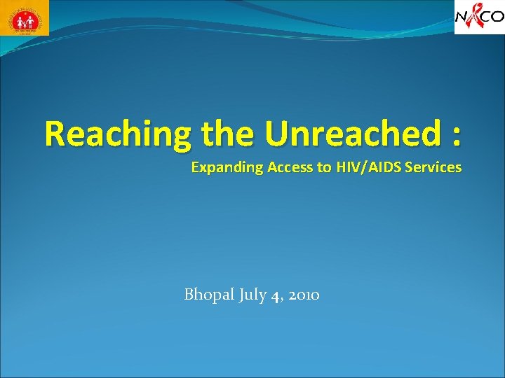 Reaching the Unreached : Expanding Access to HIV/AIDS Services Bhopal July 4, 2010 Reaching the Unreached : Expanding Access to HIV/AIDS Services Bhopal July 4, 2010