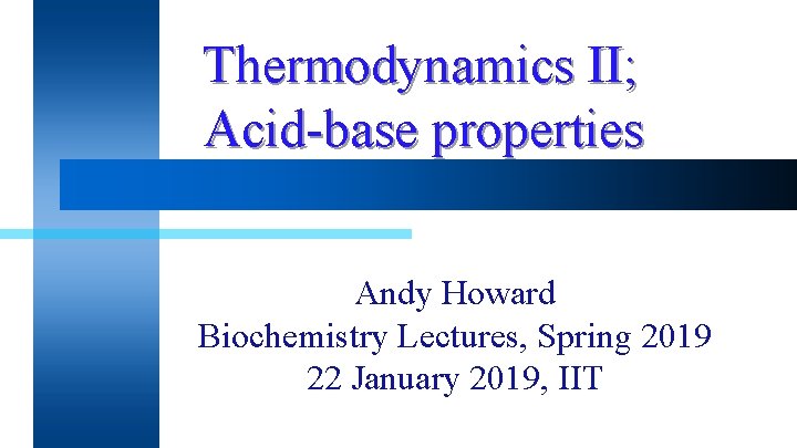 Thermodynamics II; Acid-base properties Andy Howard Biochemistry Lectures, Spring 2019 22 January 2019, IIT