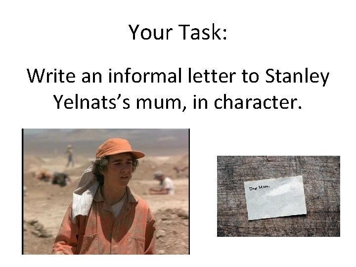 Your Task: Write an informal letter to Stanley Yelnats’s mum, in character. , Dear