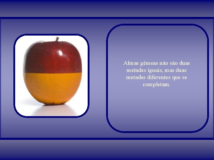 Almas gêmeas não são duas metades iguais, mas duas metades diferentes que se completam. Almas gêmeas não são duas metades iguais, mas duas metades diferentes que se completam.
