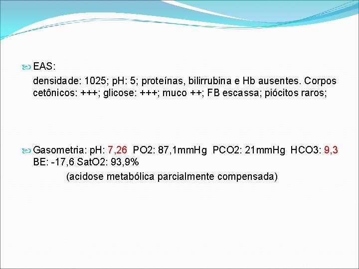 EAS: densidade: 1025; p. H: 5; proteínas, bilirrubina e Hb ausentes. Corpos cetônicos: EAS: densidade: 1025; p. H: 5; proteínas, bilirrubina e Hb ausentes. Corpos cetônicos: