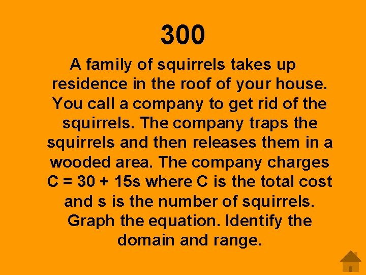 300 A family of squirrels takes up residence in the roof of your house.