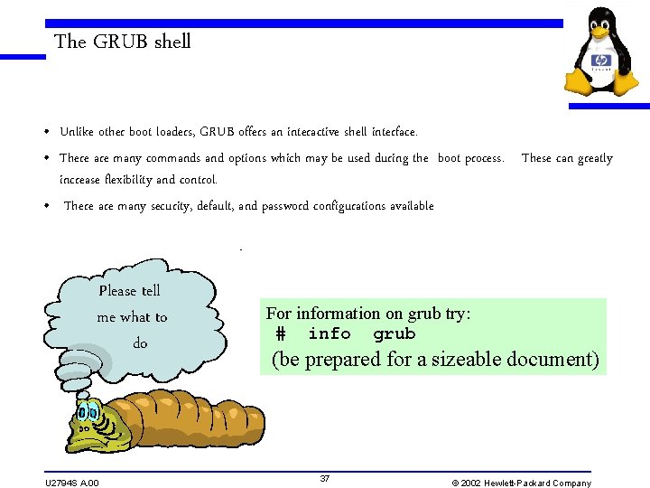 The GRUB shell • Unlike other boot loaders, GRUB offers an interactive shell interface.