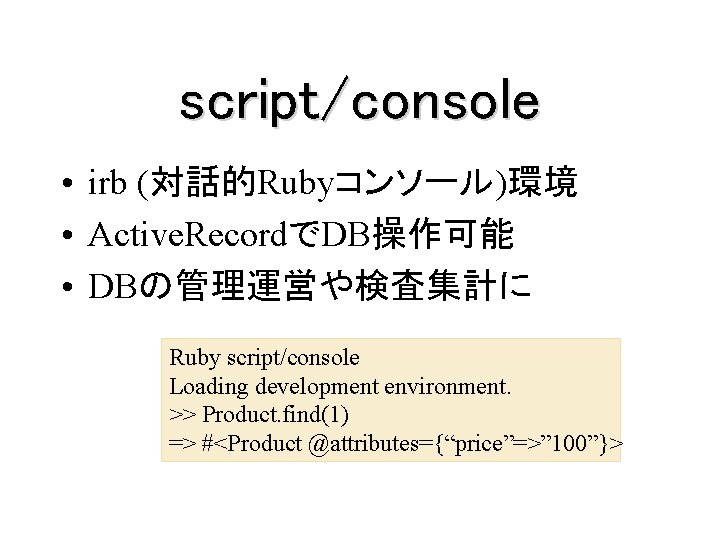 script/console • irb (対話的Rubyコンソール)環境 • Active. RecordでDB操作可能 • DBの管理運営や検査集計に Ruby script/console Loading development environment.