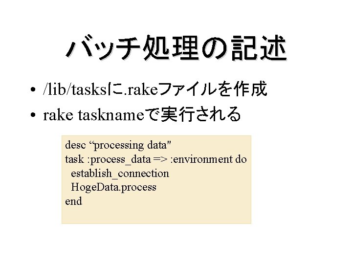 バッチ処理の記述 • /lib/tasksに. rakeファイルを作成 • rake tasknameで実行される desc “processing data" task : process_data =>