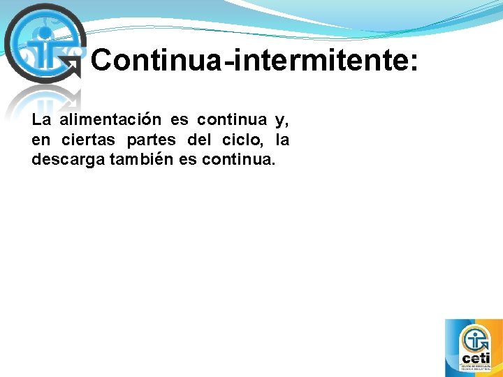 Continua-intermitente: La alimentación es continua y, en ciertas partes del ciclo, la descarga también