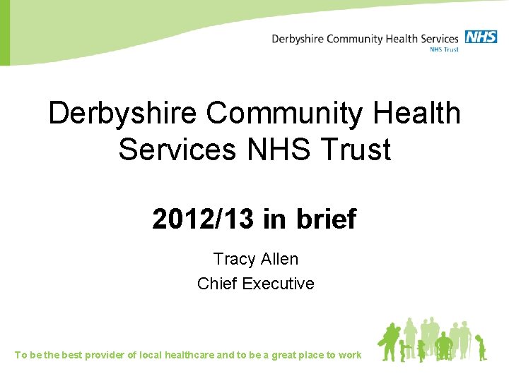 Derbyshire Community Health Services NHS Trust 2012/13 in brief Tracy Allen Chief Executive To