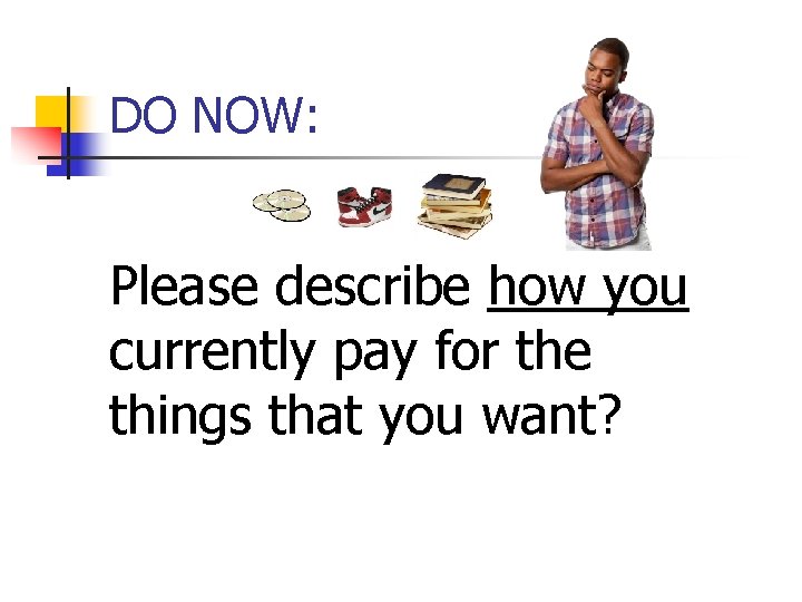 DO NOW: Please describe how you currently pay for the things that you want?