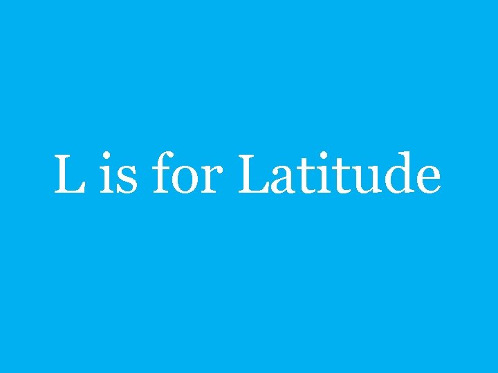 L is for Latitude 
