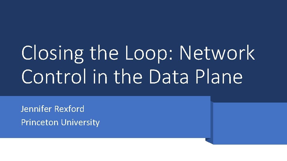 Closing the Loop: Network Control in the Data Plane Jennifer Rexford Princeton University 