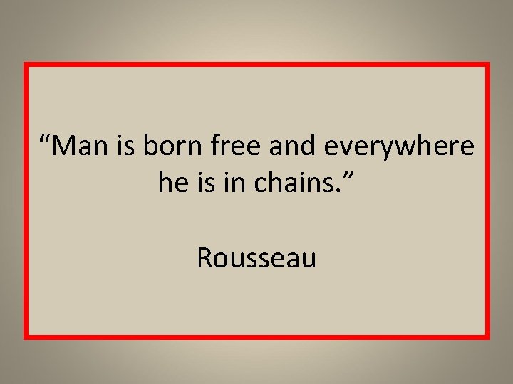 “Man is born free and everywhere he is in chains. ” Rousseau 