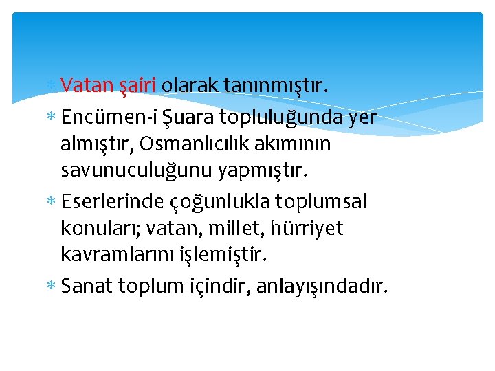  Vatan şairi olarak tanınmıştır. Encümen-i Şuara topluluğunda yer almıştır, Osmanlıcılık akımının savunuculuğunu yapmıştır.