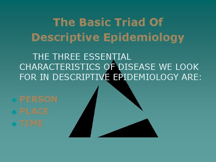 The Basic Triad Of Descriptive Epidemiology THE THREE ESSENTIAL CHARACTERISTICS OF DISEASE WE LOOK