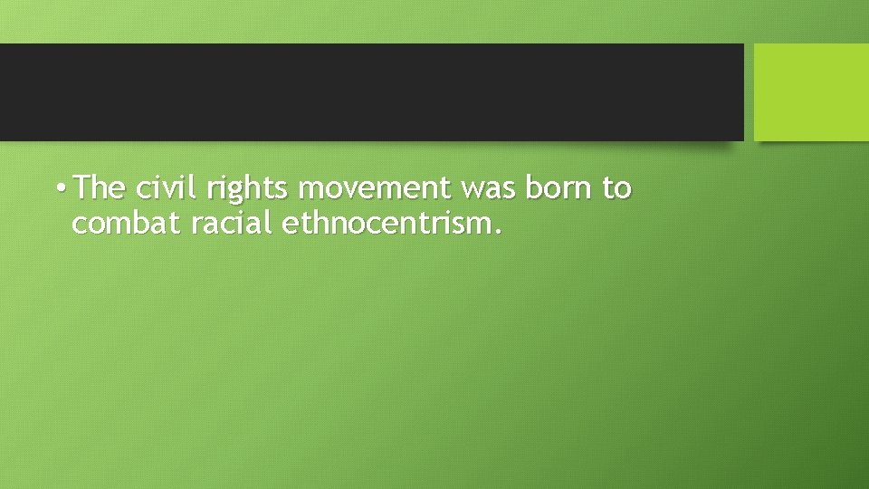  • The civil rights movement was born to combat racial ethnocentrism. 