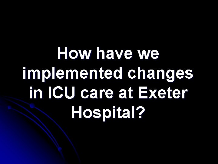 How have we implemented changes in ICU care at Exeter Hospital? How have we implemented changes in ICU care at Exeter Hospital?