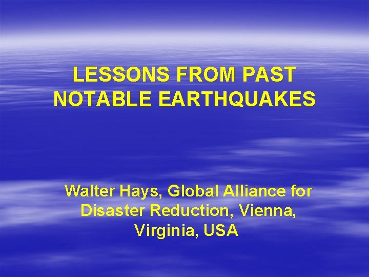 LESSONS FROM PAST NOTABLE EARTHQUAKES Walter Hays, Global Alliance for Disaster Reduction, Vienna, Virginia,