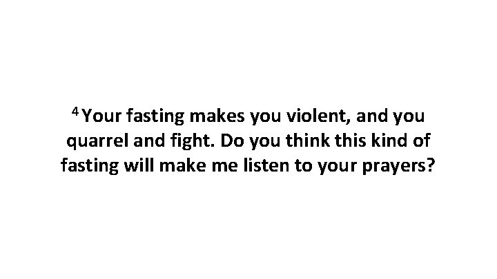 4 Your fasting makes you violent, and you quarrel and fight. Do you think