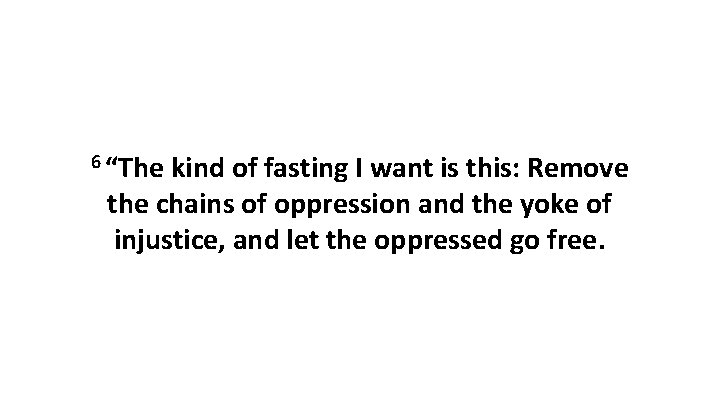 6 “The kind of fasting I want is this: Remove the chains of oppression