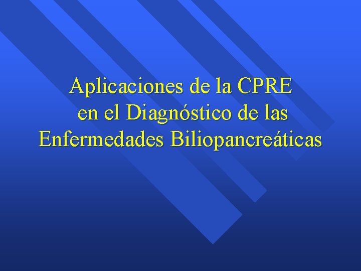Aplicaciones de la CPRE en el Diagnóstico de las Enfermedades Biliopancreáticas Aplicaciones de la CPRE en el Diagnóstico de las Enfermedades Biliopancreáticas