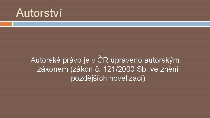Autorství Autorské právo je v ČR upraveno autorským zákonem (zákon č. 121/2000 Sb. ve