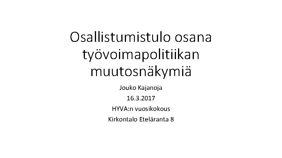 Osallistumistulo osana työvoimapolitiikan muutosnäkymiä Jouko Kajanoja 16. 3. 2017 HYVA: n vuosikokous Kirkontalo Eteläranta
