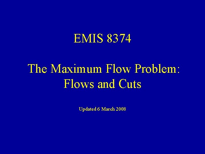 EMIS 8374 The Maximum Flow Problem: Flows and Cuts Updated 6 March 2008 