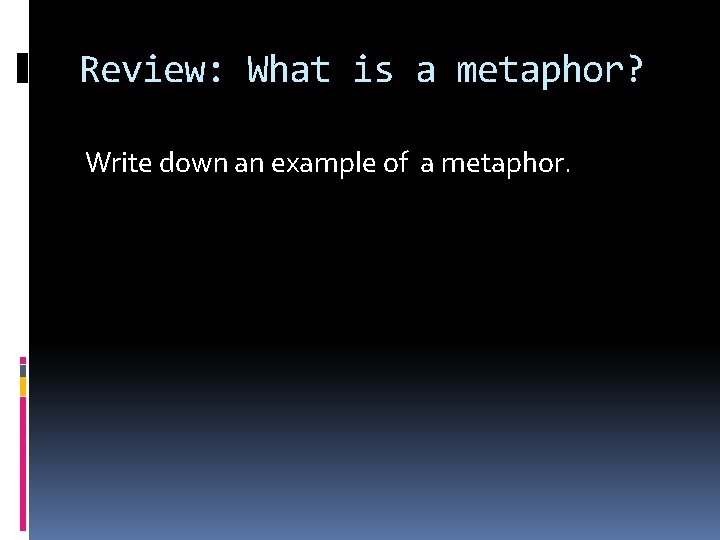 Review: What is a metaphor? Write down an example of a metaphor. 