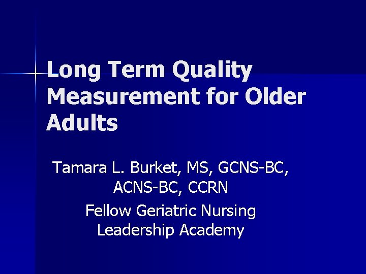 Long Term Quality Measurement for Older Adults Tamara L. Burket, MS, GCNS-BC, ACNS-BC, CCRN