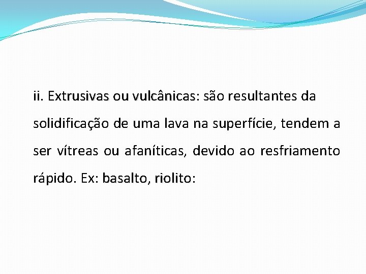 ii. Extrusivas ou vulcânicas: vulcânicas são resultantes da solidificação de uma lava na superfície,