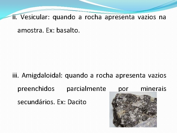 ii. Vesicular: quando a rocha apresenta vazios na amostra. Ex: basalto. iii. Amigdaloidal: quando