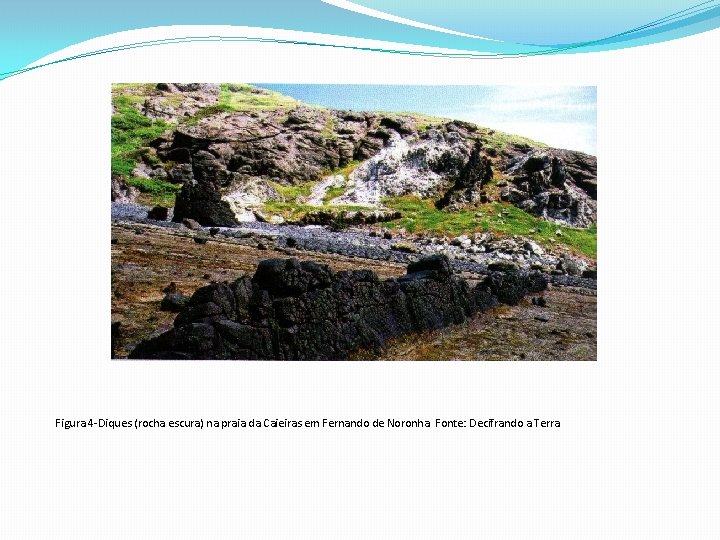 Figura 4 -Diques (rocha escura) na praia da Caieiras em Fernando de Noronha. Fonte: