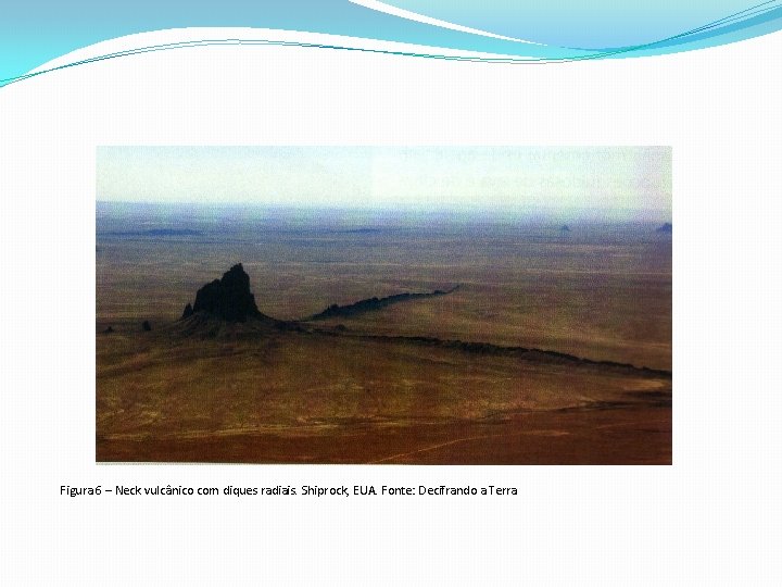 Figura 6 – Neck vulcânico com diques radiais. Shiprock, EUA. Fonte: Decifrando a Terra