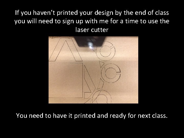 If you haven’t printed your design by the end of class you will need